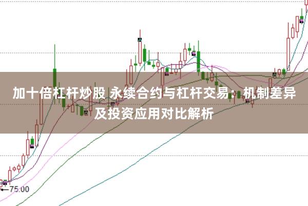 加十倍杠杆炒股 永续合约与杠杆交易：机制差异及投资应用对比解析