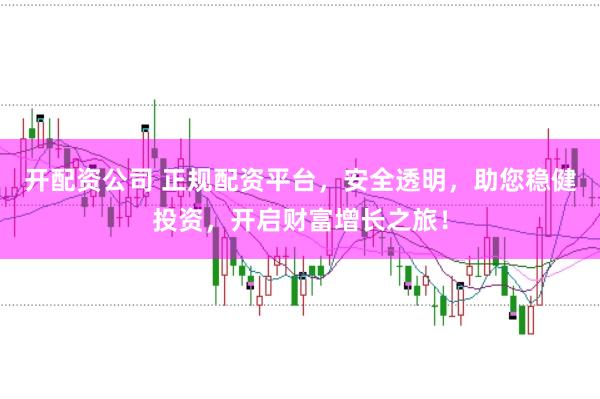 开配资公司 正规配资平台，安全透明，助您稳健投资，开启财富增长之旅！