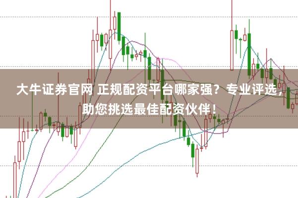 大牛证券官网 正规配资平台哪家强？专业评选，助您挑选最佳配资伙伴！