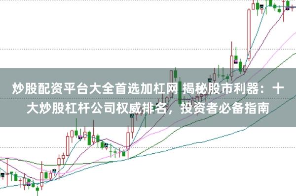 炒股配资平台大全首选加杠网 揭秘股市利器：十大炒股杠杆公司权威排名，投资者必备指南