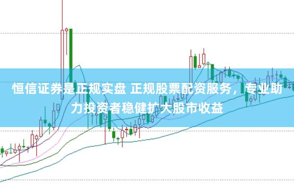 恒信证券是正规实盘 正规股票配资服务，专业助力投资者稳健扩大股市收益