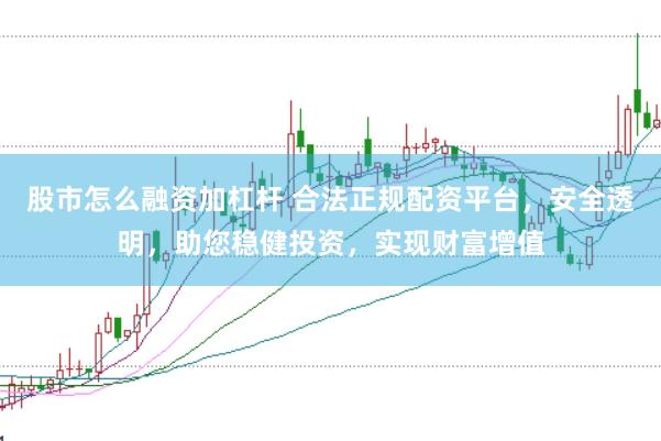 股市怎么融资加杠杆 合法正规配资平台，安全透明，助您稳健投资，实现财富增值