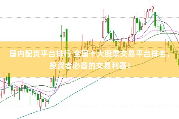 国内配资平台排行 全国十大股票交易平台排名，投资者必备的交易利器！