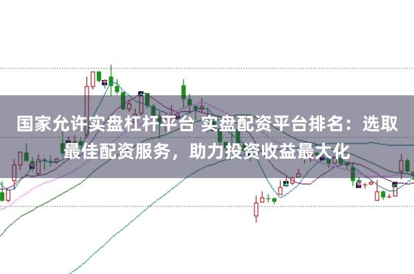 国家允许实盘杠杆平台 实盘配资平台排名：选取最佳配资服务，助力投资收益最大化