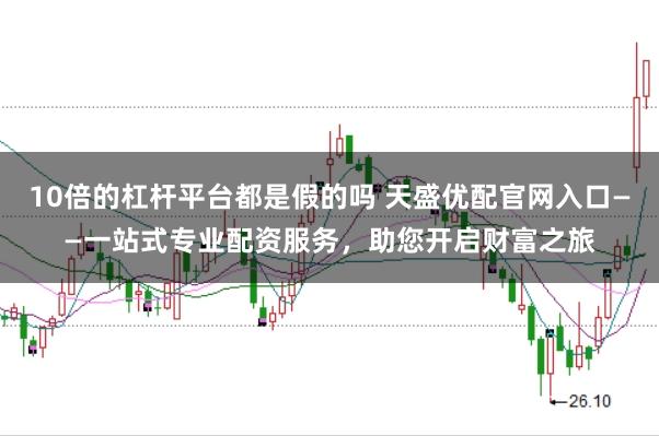 10倍的杠杆平台都是假的吗 天盛优配官网入口——一站式专业配资服务，助您开启财富之旅