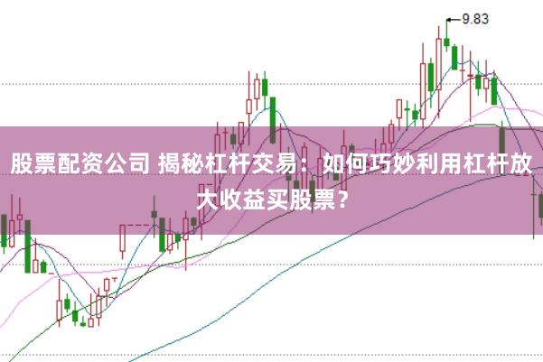 股票配资公司 揭秘杠杆交易：如何巧妙利用杠杆放大收益买股票？