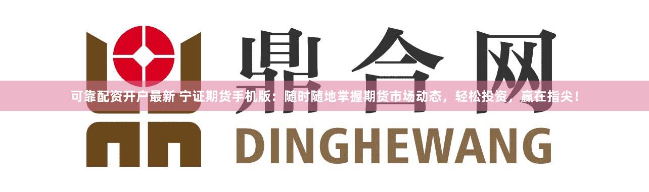 可靠配资开户最新 宁证期货手机版：随时随地掌握期货市场动态，轻松投资，赢在指尖！