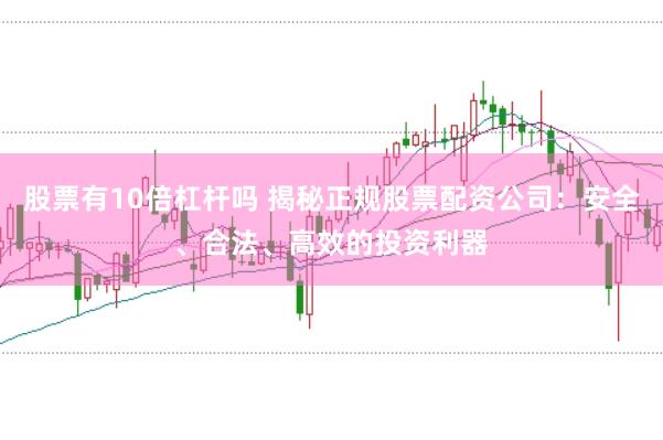 股票有10倍杠杆吗 揭秘正规股票配资公司：安全、合法、高效的投资利器
