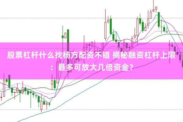 股票杠杆什么找杨方配资不错 揭秘融资杠杆上限：最多可放大几倍资金？