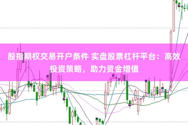 股指期权交易开户条件 实盘股票杠杆平台：高效投资策略，助力资金增值
