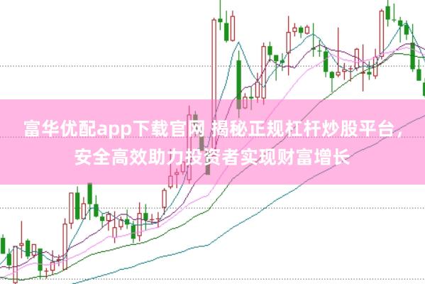 富华优配app下载官网 揭秘正规杠杆炒股平台，安全高效助力投资者实现财富增长