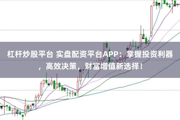 杠杆炒股平台 实盘配资平台APP：掌握投资利器，高效决策，财富增值新选择！