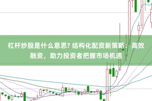 杠杆炒股是什么意思? 结构化配资新策略：高效融资，助力投资者把握市场机遇