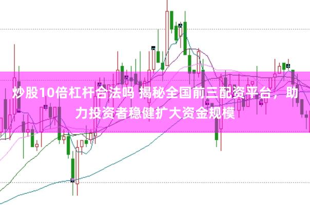 炒股10倍杠杆合法吗 揭秘全国前三配资平台，助力投资者稳健扩大资金规模