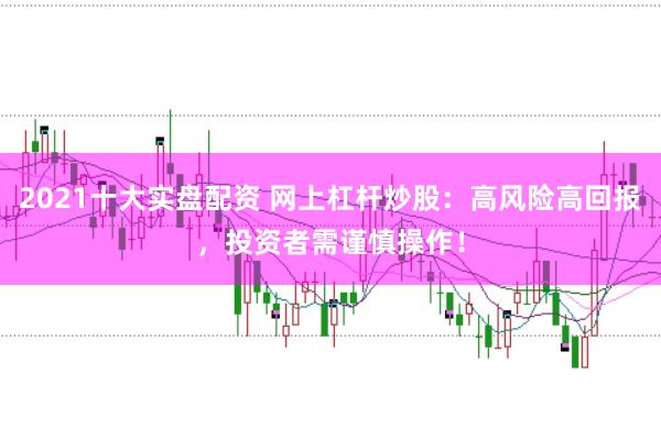 2021十大实盘配资 网上杠杆炒股：高风险高回报，投资者需谨慎操作！