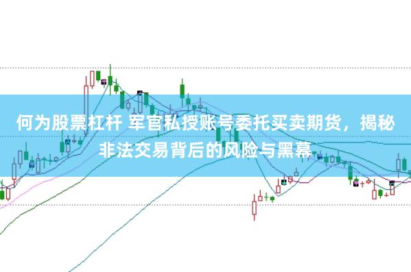 何为股票杠杆 军官私授账号委托买卖期货，揭秘非法交易背后的风险与黑幕