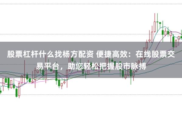 股票杠杆什么找杨方配资 便捷高效：在线股票交易平台，助您轻松把握股市脉搏