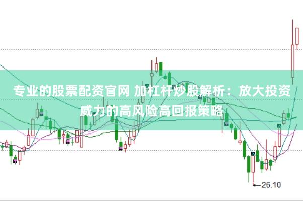 专业的股票配资官网 加杠杆炒股解析：放大投资威力的高风险高回报策略