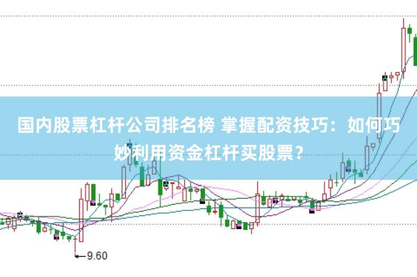 国内股票杠杆公司排名榜 掌握配资技巧：如何巧妙利用资金杠杆买股票？