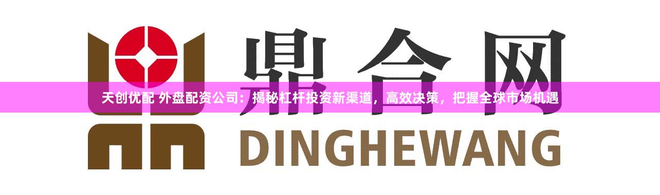 天创优配 外盘配资公司：揭秘杠杆投资新渠道，高效决策，把握全球市场机遇