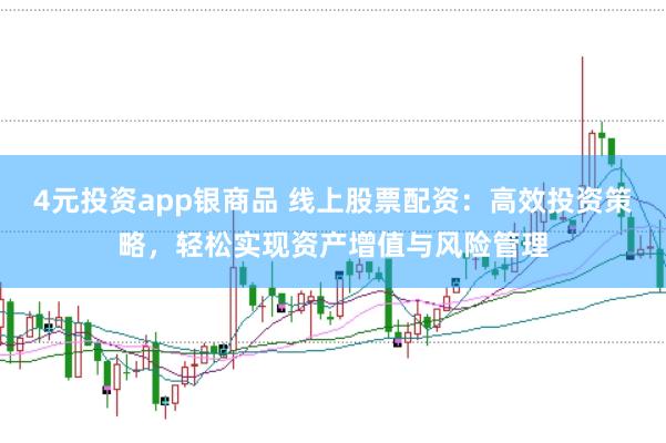 4元投资app银商品 线上股票配资：高效投资策略，轻松实现资产增值与风险管理