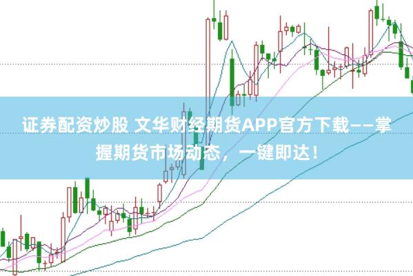 证券配资炒股 文华财经期货APP官方下载——掌握期货市场动态，一键即达！