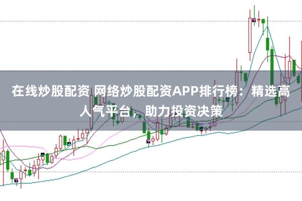 在线炒股配资 网络炒股配资APP排行榜：精选高人气平台，助力投资决策