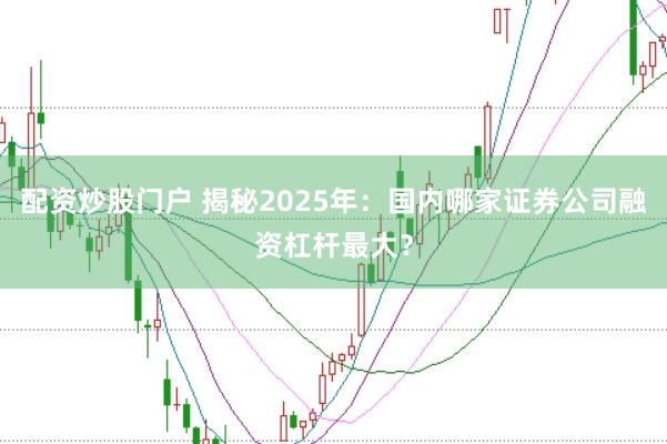 配资炒股门户 揭秘2025年：国内哪家证券公司融资杠杆最大？