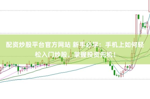 配资炒股平台官方网站 新手必学：手机上如何轻松入门炒股，掌握投资先机！