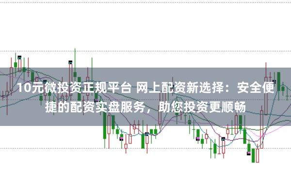10元微投资正规平台 网上配资新选择：安全便捷的配资实盘服务，助您投资更顺畅