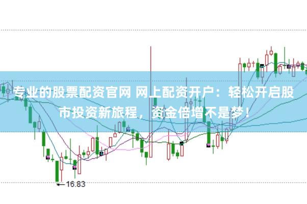 专业的股票配资官网 网上配资开户：轻松开启股市投资新旅程，资金倍增不是梦！