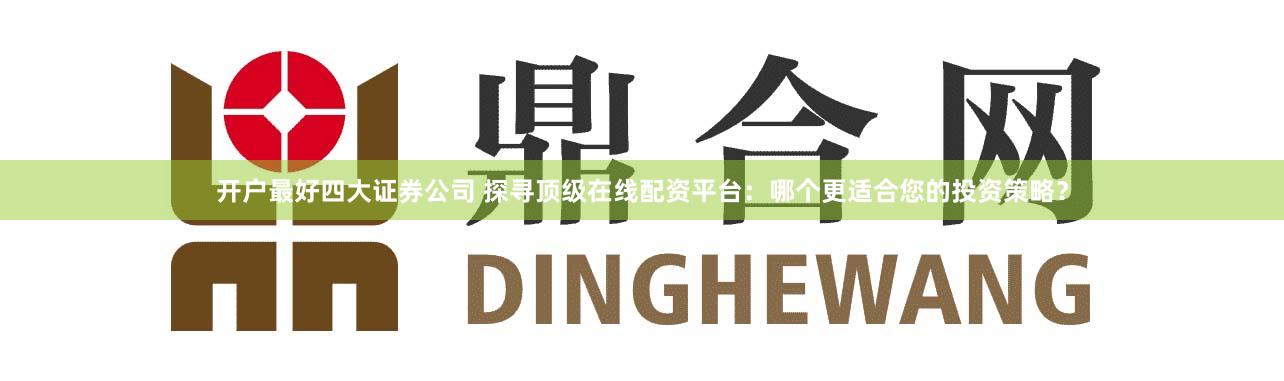 开户最好四大证券公司 探寻顶级在线配资平台：哪个更适合您的投资策略？