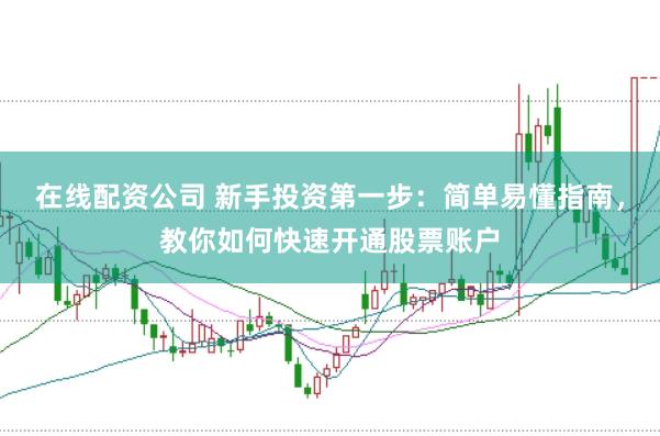 在线配资公司 新手投资第一步：简单易懂指南，教你如何快速开通股票账户