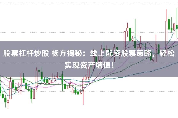 股票杠杆炒股 杨方揭秘：线上配资股票策略，轻松实现资产增值！