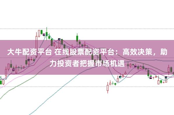 大牛配资平台 在线股票配资平台：高效决策，助力投资者把握市场机遇