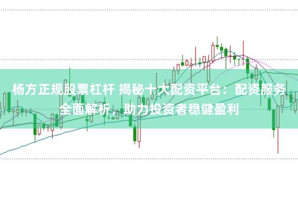 杨方正规股票杠杆 揭秘十大配资平台：配资服务全面解析，助力投资者稳健盈利