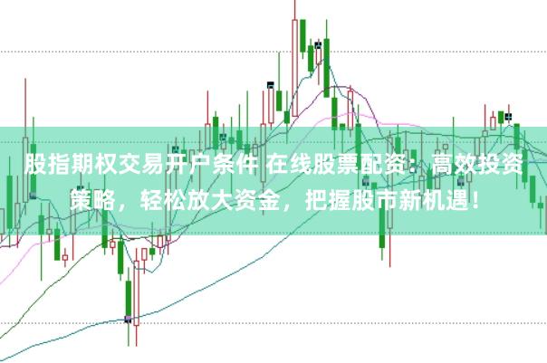 股指期权交易开户条件 在线股票配资：高效投资策略，轻松放大资金，把握股市新机遇！
