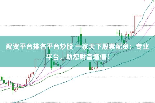 配资平台排名平台炒股 一家天下股票配资：专业平台，助您财富增值！