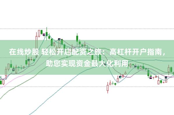 在线炒股 轻松开启配资之旅：高杠杆开户指南，助您实现资金最大化利用