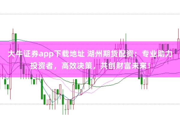 大牛证券app下载地址 湖州期货配资：专业助力投资者，高效决策，共创财富未来！