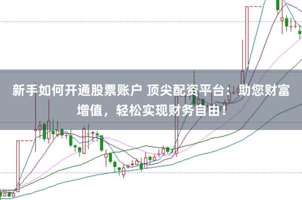 新手如何开通股票账户 顶尖配资平台：助您财富增值，轻松实现财务自由！
