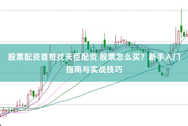 股票配资首推找天臣配资 股票怎么买？新手入门指南与实战技巧