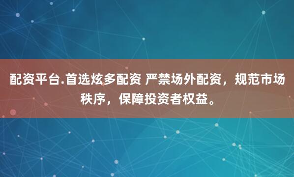 配资平台.首选炫多配资 严禁场外配资，规范市场秩序，保障投资者权益。