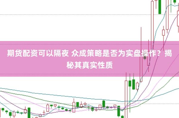 期货配资可以隔夜 众成策略是否为实盘操作？揭秘其真实性质