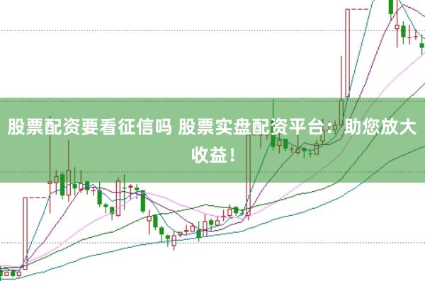 股票配资要看征信吗 股票实盘配资平台：助您放大收益！