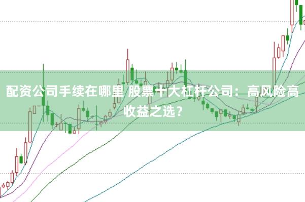 配资公司手续在哪里 股票十大杠杆公司：高风险高收益之选？