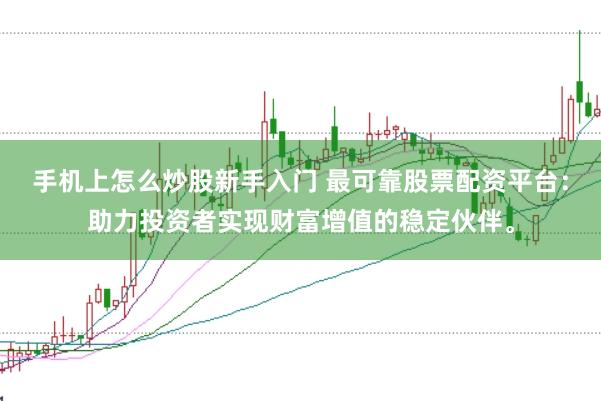 手机上怎么炒股新手入门 最可靠股票配资平台：助力投资者实现财富增值的稳定伙伴。