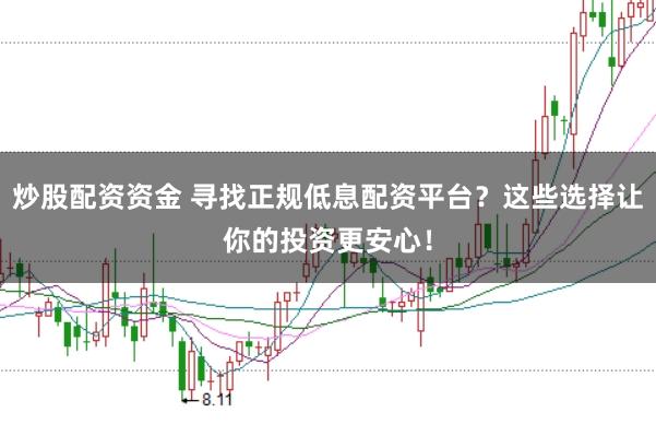 炒股配资资金 寻找正规低息配资平台？这些选择让你的投资更安心！