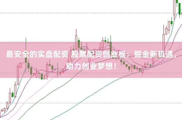最安全的实盘配资 股票配资创业板：掘金新机遇，助力创业梦想！