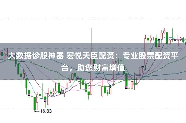 大数据诊股神器 宏悦天臣配资：专业股票配资平台，助您财富增值
